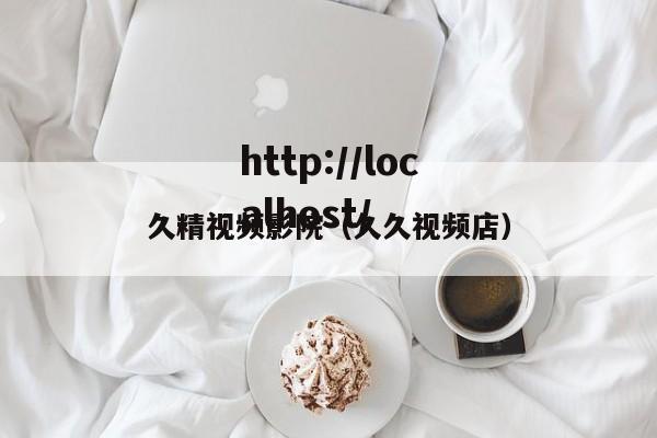久精视频影院(久久视频店)